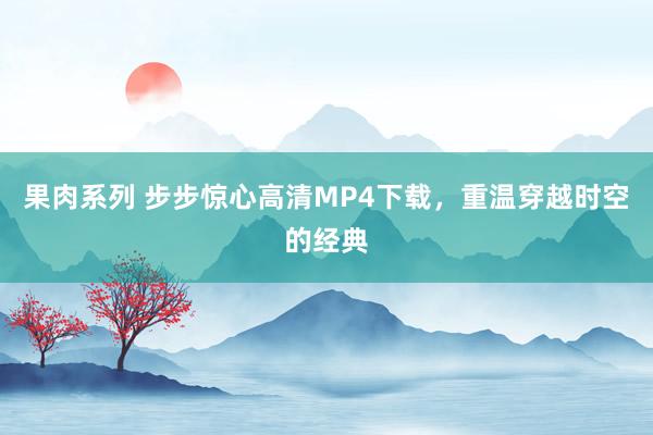 果肉系列 步步惊心高清MP4下载，重温穿越时空的经典