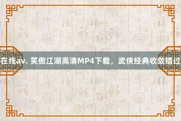 在线av. 笑傲江湖高清MP4下载，武侠经典收敛错过