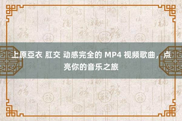 上原亞衣 肛交 动感完全的 MP4 视频歌曲，点亮你的音乐之旅