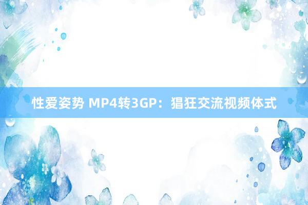 性爱姿势 MP4转3GP：猖狂交流视频体式