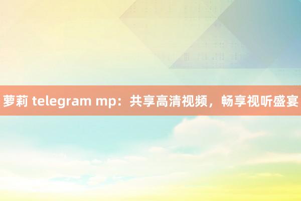 萝莉 telegram mp：共享高清视频，畅享视听盛宴