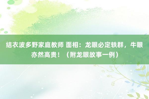 结衣波多野家庭教师 面相：龙眼必定轶群，牛眼亦然高贵！（附龙眼故事一例）