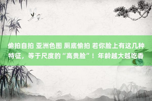 偷拍自拍 亚洲色图 厕底偷拍 若你脸上有这几种特征，等于尺度的“高贵脸”！年龄越大越吃香