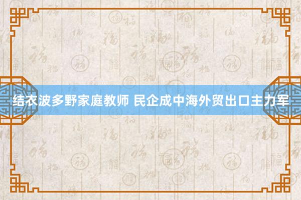 结衣波多野家庭教师 民企成中海外贸出口主力军