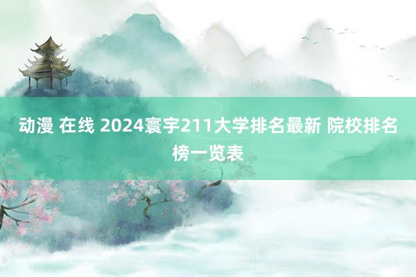 动漫 在线 2024寰宇211大学排名最新 院校排名榜一览表