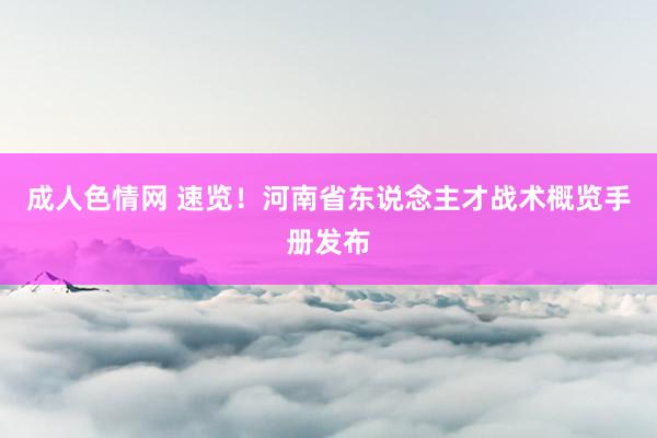 成人色情网 速览！河南省东说念主才战术概览手册发布