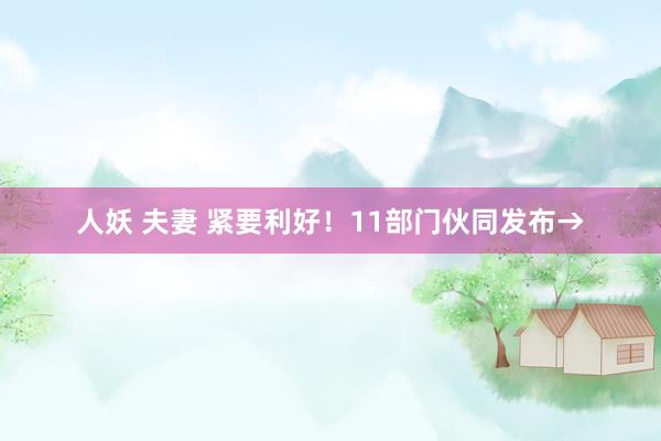 人妖 夫妻 紧要利好！11部门伙同发布→