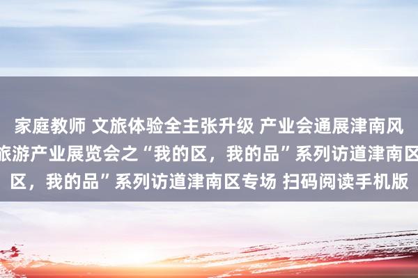 家庭教师 文旅体验全主张升级 产业会通展津南风范 ——2024中国文化旅游产业展览会之“我的区，我的品”系列访道津南区专场 扫码阅读手机版