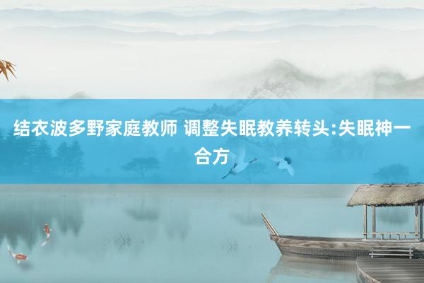 结衣波多野家庭教师 调整失眠教养转头:失眠神一合方