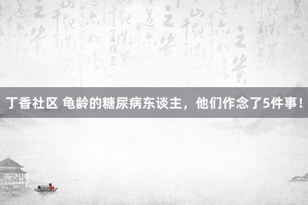 丁香社区 龟龄的糖尿病东谈主，他们作念了5件事！