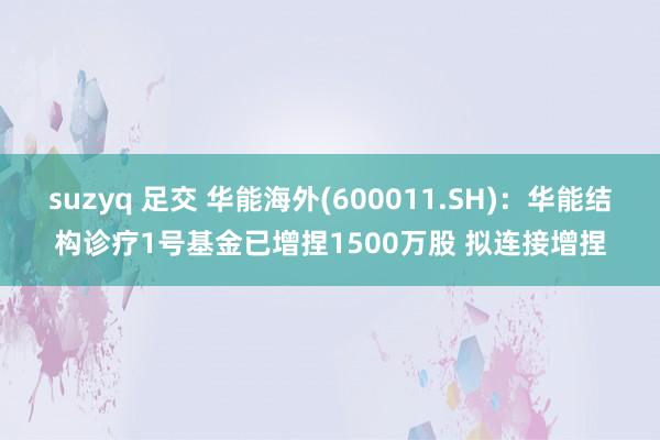 suzyq 足交 华能海外(600011.SH)：华能结构诊疗1号基金已增捏1500万股 拟连接增捏