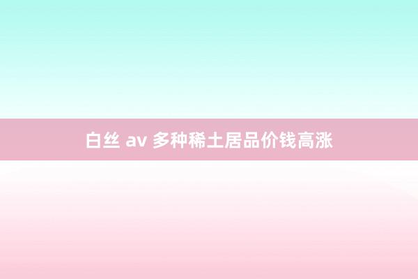 白丝 av 多种稀土居品价钱高涨