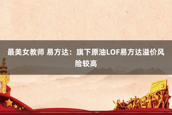 最美女教师 易方达：旗下原油LOF易方达溢价风险较高