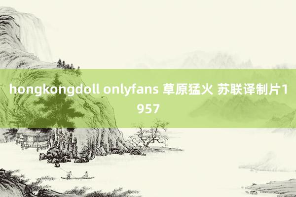 hongkongdoll onlyfans 草原猛火 苏联译制片1957