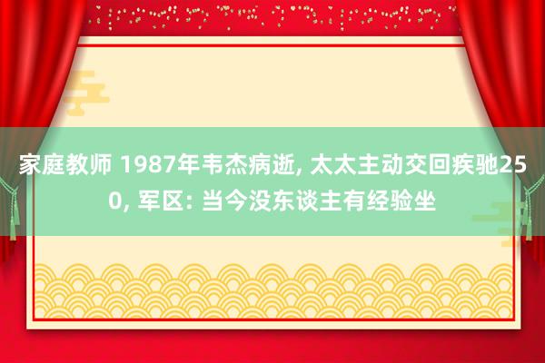 家庭教师 1987年韦杰病逝， 太太主动交回疾驰250， 军区: 当今没东谈主有经验坐