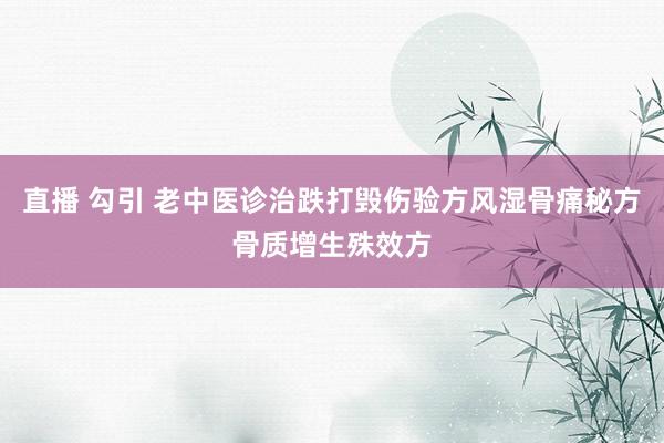 直播 勾引 老中医诊治跌打毁伤验方风湿骨痛秘方骨质增生殊效方