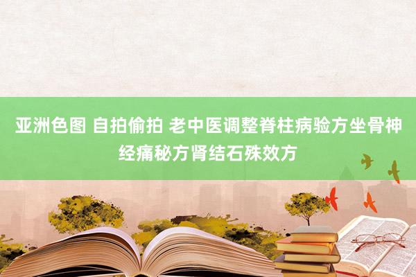 亚洲色图 自拍偷拍 老中医调整脊柱病验方坐骨神经痛秘方肾结石殊效方