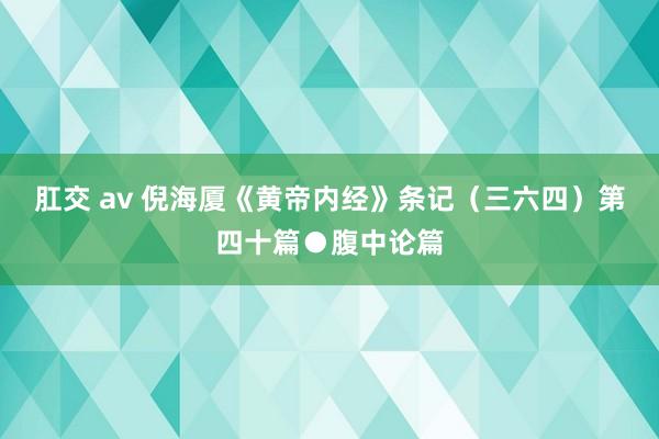 肛交 av 倪海厦《黄帝内经》条记（三六四）第四十篇●腹中论篇