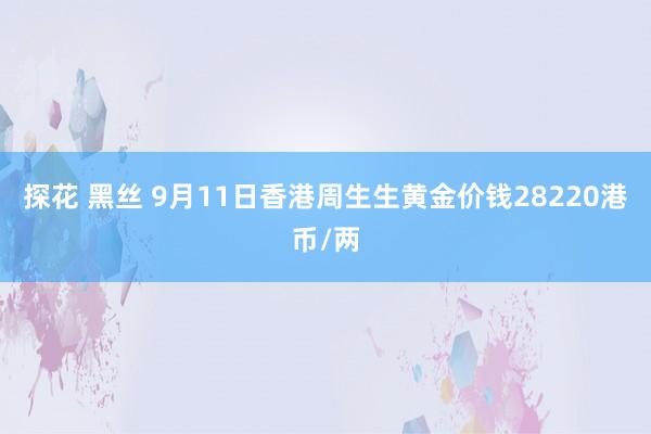 探花 黑丝 9月11日香港周生生黄金价钱28220港币/两