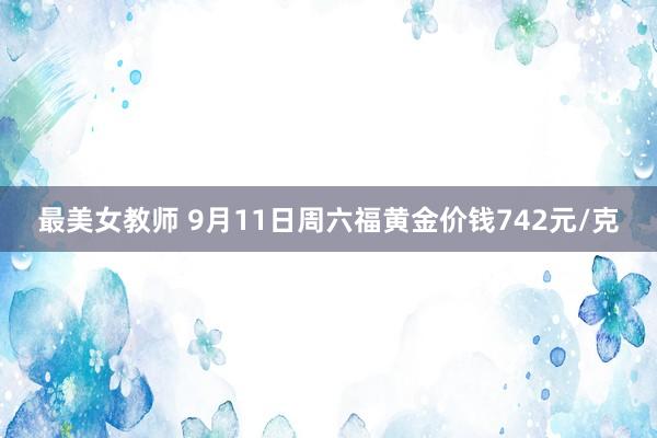 最美女教师 9月11日周六福黄金价钱742元/克