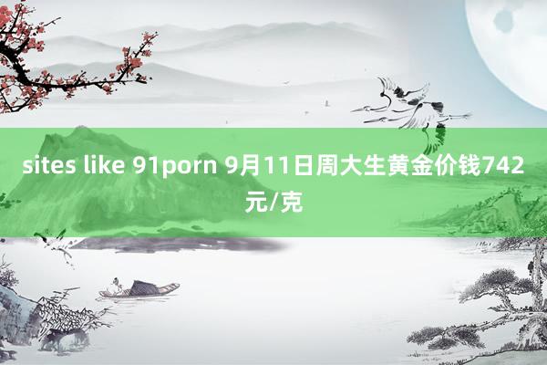 sites like 91porn 9月11日周大生黄金价钱742元/克