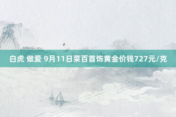 白虎 做爱 9月11日菜百首饰黄金价钱727元/克