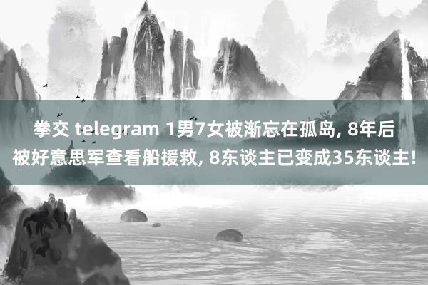 拳交 telegram 1男7女被渐忘在孤岛， 8年后被好意思军查看船援救， 8东谈主已变成35东谈主!