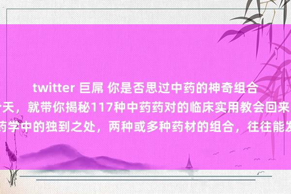 twitter 巨屌 你是否思过中药的神奇组合不错产生何如的疗效？今天，就带你揭秘117种中药药对的临床实用教会回来！中药药对，是中医药学中的独到之处，两种或多种药材的组合，往往能发达出出东说念主预思的疗效。此次咱们回来的...