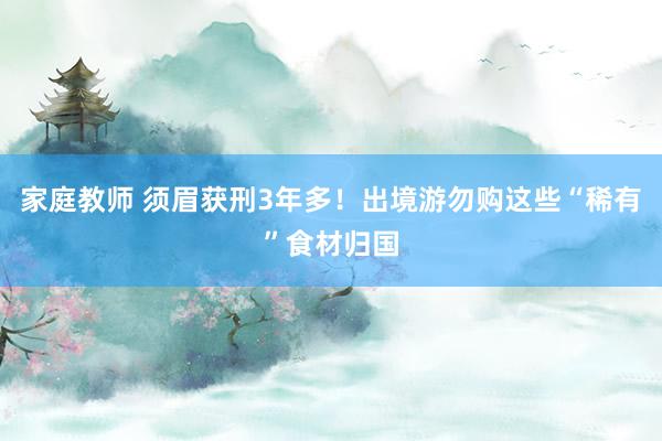 家庭教师 须眉获刑3年多！出境游勿购这些“稀有”食材归国