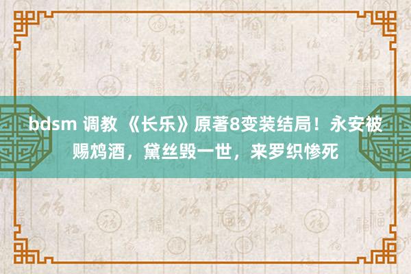 bdsm 调教 《长乐》原著8变装结局！永安被赐鸩酒，黛丝毁一世，来罗织惨死