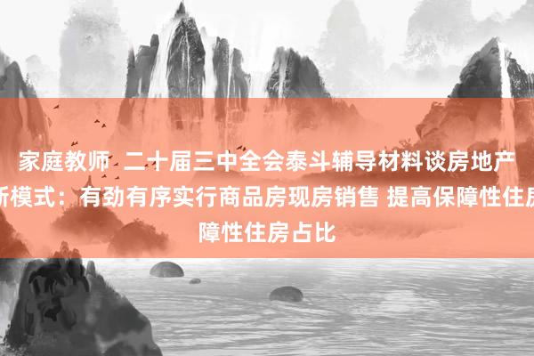 家庭教师  二十届三中全会泰斗辅导材料谈房地产发展新模式：有劲有序实行商品房现房销售 提高保障性住房占比