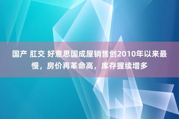 国产 肛交 好意思国成屋销售创2010年以来最慢，房价再革命高，库存握续增多