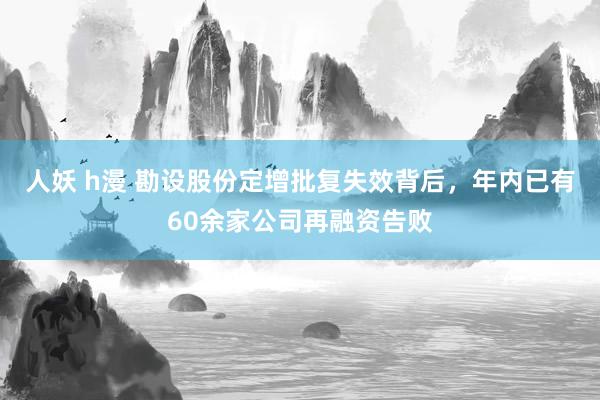 人妖 h漫 勘设股份定增批复失效背后，年内已有60余家公司再融资告败