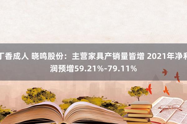 丁香成人 晓鸣股份：主营家具产销量皆增 2021年净利润预增59.21%-79.11%