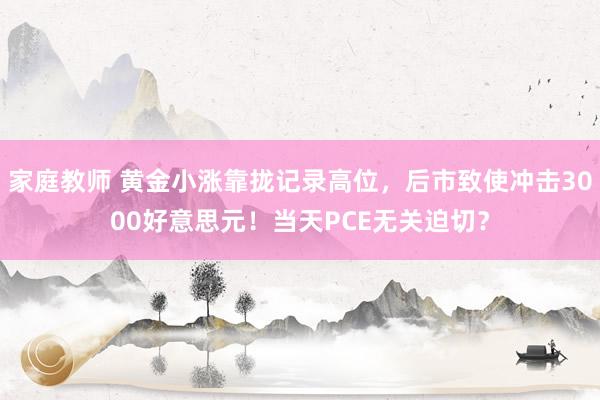 家庭教师 黄金小涨靠拢记录高位，后市致使冲击3000好意思元！当天PCE无关迫切？