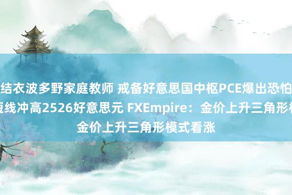 结衣波多野家庭教师 戒备好意思国中枢PCE爆出恐怕！黄金短线冲高2526好意思元 FXEmpire：金价上升三角形模式看涨