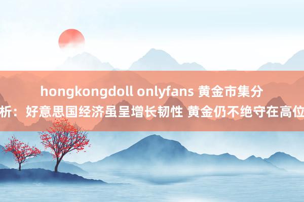 hongkongdoll onlyfans 黄金市集分析：好意思国经济虽呈增长韧性 黄金仍不绝守在高位