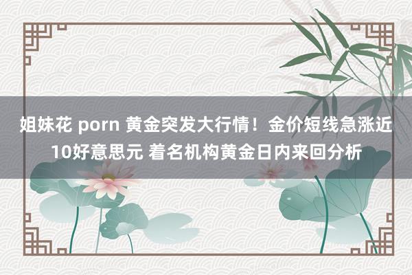 姐妹花 porn 黄金突发大行情！金价短线急涨近10好意思元 着名机构黄金日内来回分析