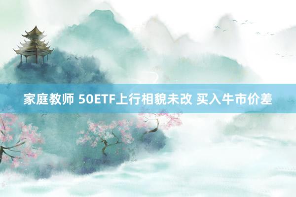 家庭教师 50ETF上行相貌未改 买入牛市价差