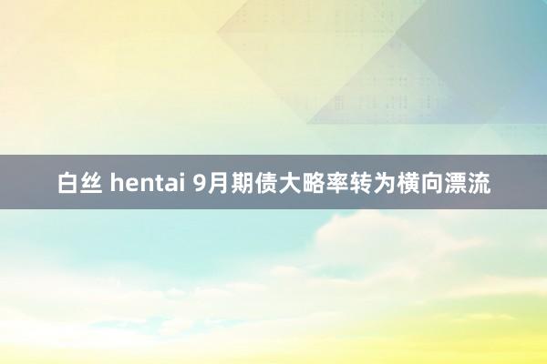 白丝 hentai 9月期债大略率转为横向漂流