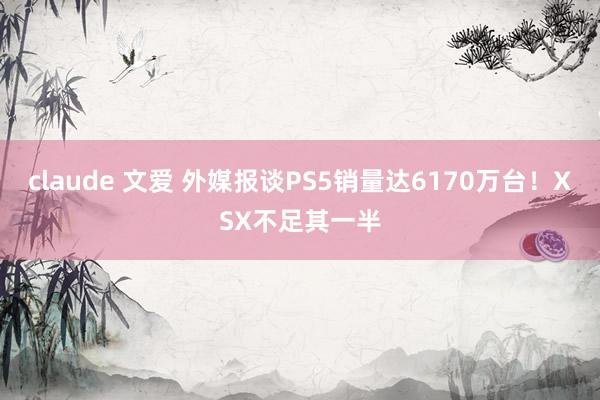 claude 文爱 外媒报谈PS5销量达6170万台！XSX不足其一半