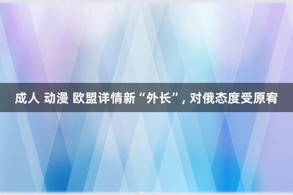 成人 动漫 欧盟详情新“外长”， 对俄态度受原宥