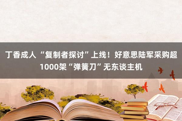 丁香成人 “复制者探讨”上线！好意思陆军采购超1000架“弹簧刀”无东谈主机