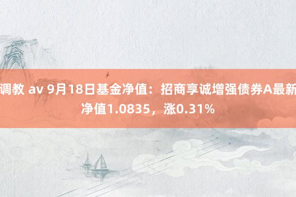 调教 av 9月18日基金净值：招商享诚增强债券A最新净值1.0835，涨0.31%