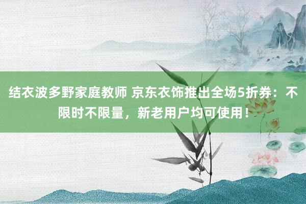 结衣波多野家庭教师 京东衣饰推出全场5折券：不限时不限量，新老用户均可使用！