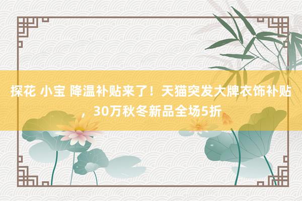 探花 小宝 降温补贴来了！天猫突发大牌衣饰补贴，30万秋冬新品全场5折