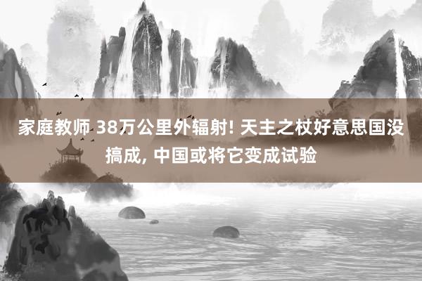 家庭教师 38万公里外辐射! 天主之杖好意思国没搞成， 中国或将它变成试验