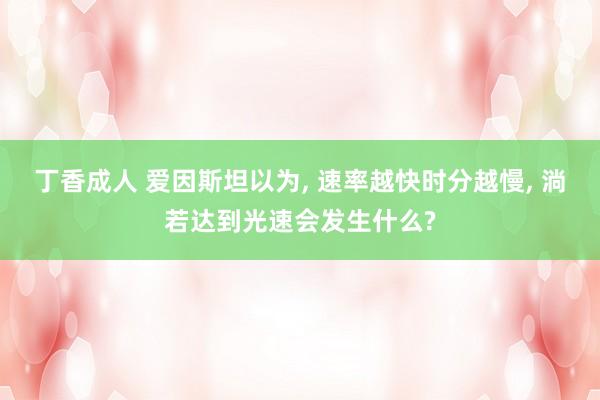 丁香成人 爱因斯坦以为， 速率越快时分越慢， 淌若达到光速会发生什么?