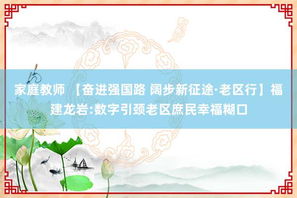 家庭教师 【奋进强国路 阔步新征途·老区行】福建龙岩:数字引颈老区庶民幸福糊口