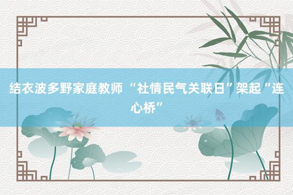 结衣波多野家庭教师 “社情民气关联日”架起“连心桥”